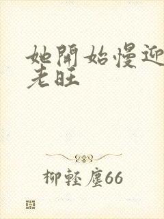 她开始慢迎迎合老旺