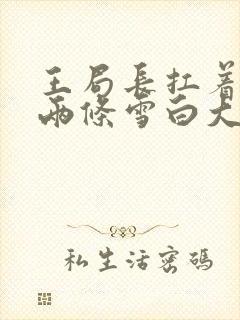 王局长扛着白洁两条雪白大腿视频