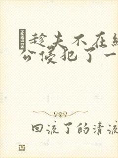 巜趁夫不在给给公侵犯了一天