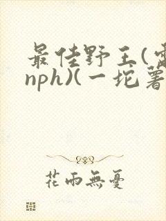 最佳野王(电竞nph)(一坨薯饼)_无拼音