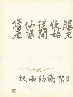 修仙从收服邻居老婆开始免费阅读