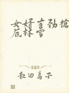 女婿有劲枪枪到底林雪