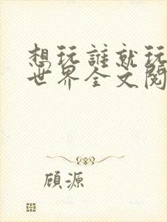 想玩谁就玩谁的世界全文阅读