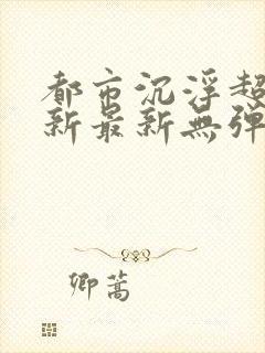 都市沉浮超前更新最新无弹窗