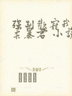 强制欢宠我的温柔暴君 小说