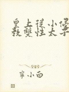 皇上从小侵犯调教双性太子小说