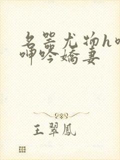 名器尤物h喷汁呻吟娇妻