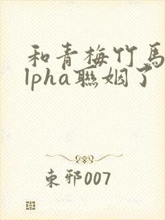 和青梅竹马的alpha联姻了