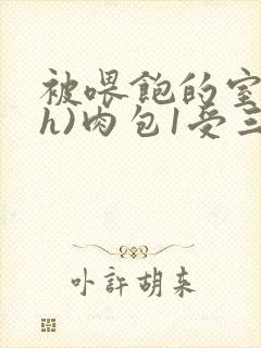 被喂饱的室友(h)肉包1受三攻