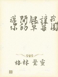 迈开腿让我看看你的草莓图