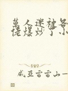 万人迷被各路大佬爆炒了小说