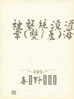 被系统浇灌的日常(双/产)海棠