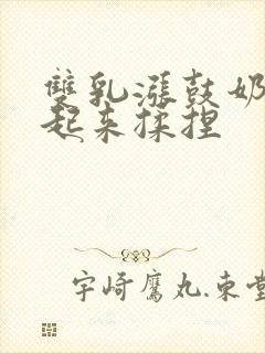 双乳涨鼓奶头翘起来揉捏