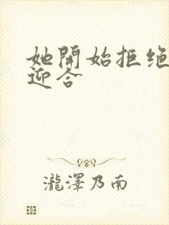 她开始拒绝慢迎迎合