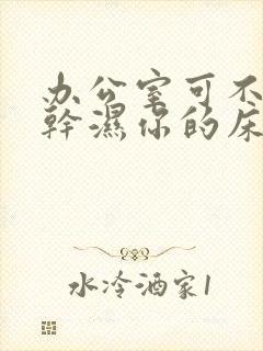 办公室可不可以干湿你的床垫