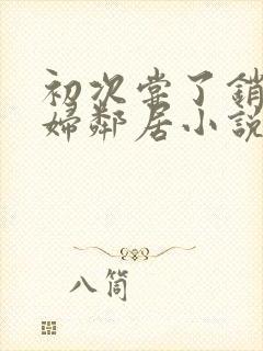 初次尝了销魂少妇邻居小说