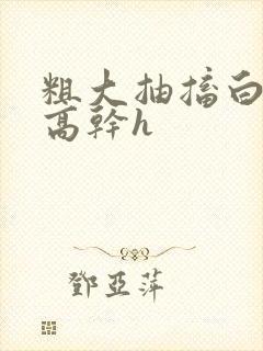 粗大抽搐白浊h高干h