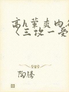 高h荤爽肉欲文〈三攻一受〉视频