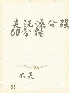 夫洗澡公强我了60分钟