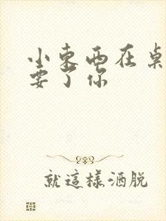 小东西在桌子上要了你