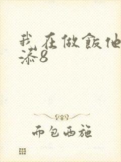 我在做饭他在下添8