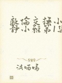 敌伦交换小敏小静小雅第1集