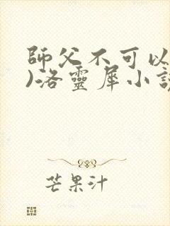 师父不可以(限)洛灵犀小说笔趣阁