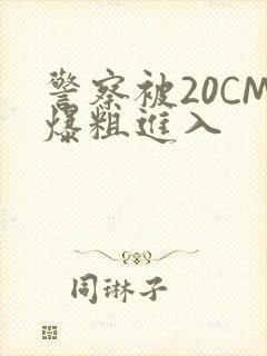 警察被20CM爆粗进入