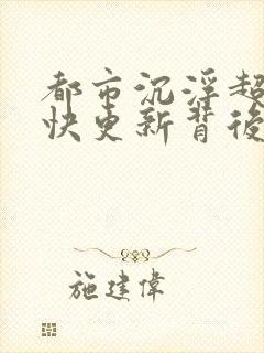 都市沉浮超前超快更新背后原因