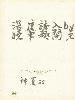 深度诱入by欲晓笔趣阁免费阅读小说