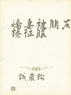 娇妻被朋友大肉楱征服