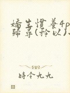 娇生惯养4ph归寻(矜以)小说免费阅读