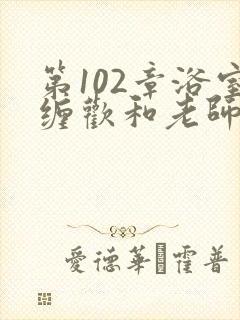 第102章浴室缠欢和老师小说