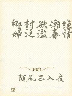 乡村欲潮绝色村妇泛滥春情下载