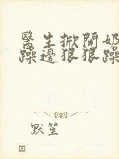 医生掀开奶罩边躁边狠狠躁视频