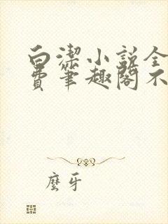 白洁小说全文免费笔趣阁不知所措