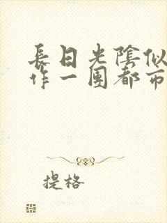 长日光阴似箭乱作一团都市言情