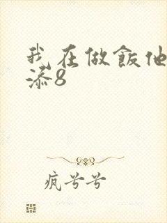 我在做饭他在下添8