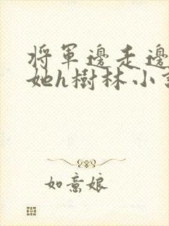 将军边走边挺进她h树林小说