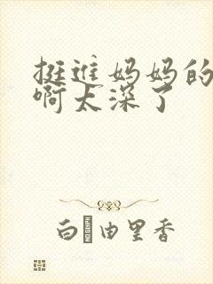 挺进妈妈的花苞啊太深了