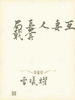 局长人妻互换不戴套