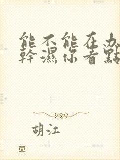 能不能在办公室干湿你看点