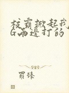 校霸掀起我光PG两边打的