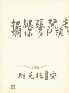 把腿张开老子臊烂你多P视频软件