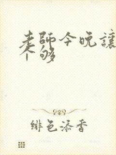 老师今晚让你爽个够