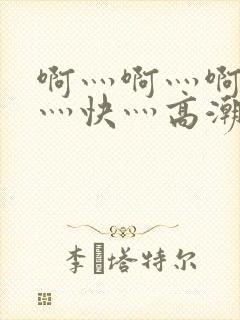 啊灬啊灬啊灬啊灬快灬高潮了