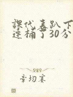 课代表趴下让我连桶了30分钟