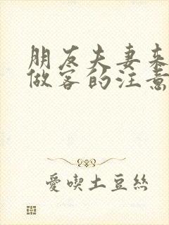 朋友夫妻来我家做客的注意事项