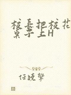 校长把校花放到桌子上H