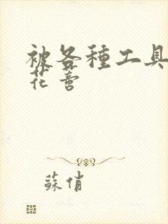 被各种工具调教花蒂